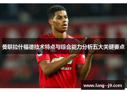 曼联拉什福德技术特点与综合能力分析五大关键要点