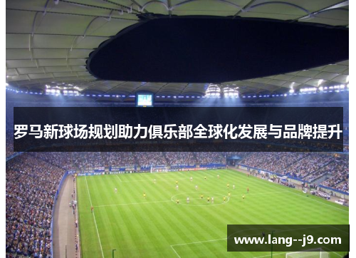 罗马新球场规划助力俱乐部全球化发展与品牌提升
