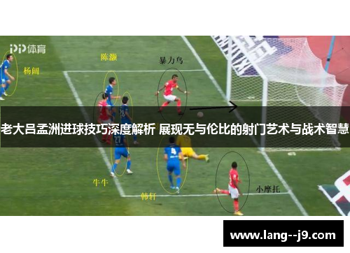老大吕孟洲进球技巧深度解析 展现无与伦比的射门艺术与战术智慧