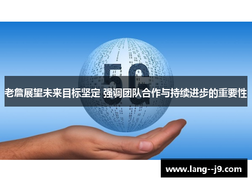 老詹展望未来目标坚定 强调团队合作与持续进步的重要性