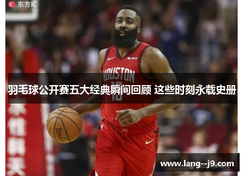 羽毛球公开赛五大经典瞬间回顾 这些时刻永载史册