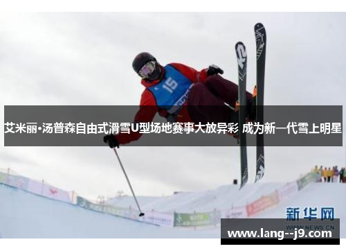 艾米丽·汤普森自由式滑雪U型场地赛事大放异彩 成为新一代雪上明星