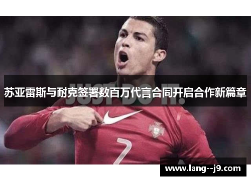 苏亚雷斯与耐克签署数百万代言合同开启合作新篇章