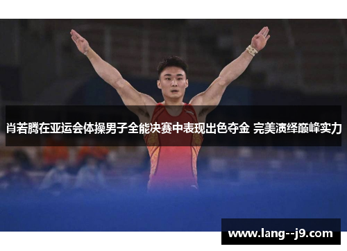 肖若腾在亚运会体操男子全能决赛中表现出色夺金 完美演绎巅峰实力