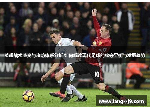 英超战术演变与攻防体系分析 如何解读现代足球的攻守平衡与发展趋势