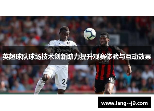 英超球队球场技术创新助力提升观赛体验与互动效果