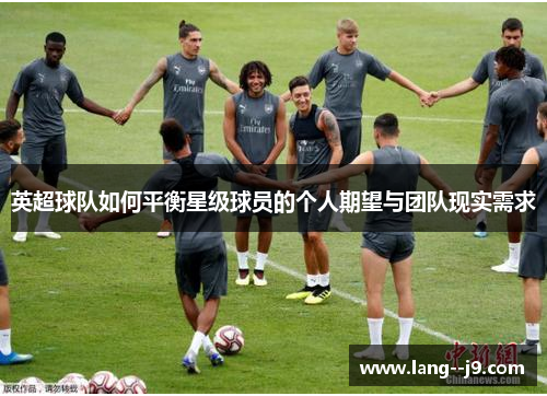 英超球队如何平衡星级球员的个人期望与团队现实需求
