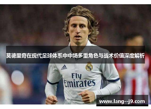 莫德里奇在现代足球体系中中场多重角色与战术价值深度解析