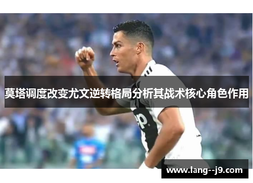 莫塔调度改变尤文逆转格局分析其战术核心角色作用