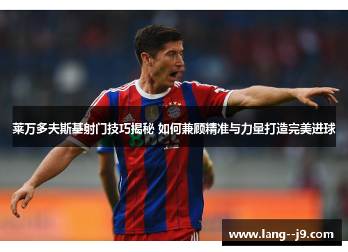 莱万多夫斯基射门技巧揭秘 如何兼顾精准与力量打造完美进球