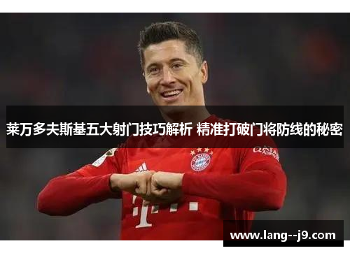 莱万多夫斯基五大射门技巧解析 精准打破门将防线的秘密