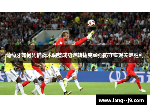 葡萄牙如何凭借战术调整成功逆转捷克顽强防守实现关键胜利 葡萄牙如何凭借战术调整成功逆转捷克顽强防守实现关键胜利