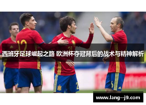 西班牙足球崛起之路 欧洲杯夺冠背后的战术与精神解析
