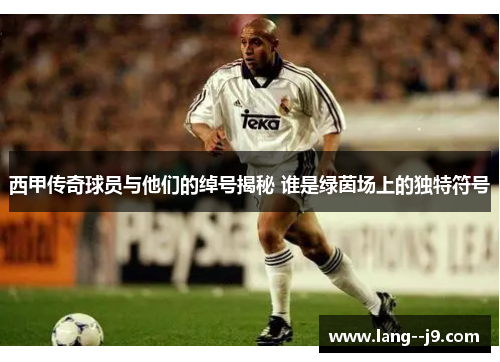 西甲传奇球员与他们的绰号揭秘 谁是绿茵场上的独特符号