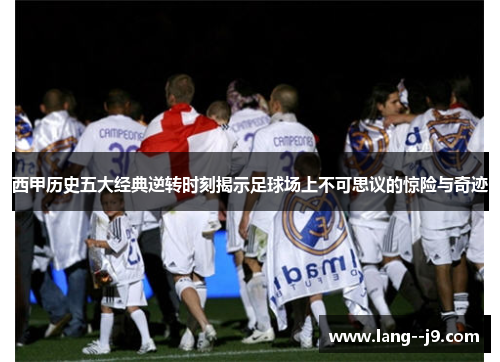 西甲历史五大经典逆转时刻揭示足球场上不可思议的惊险与奇迹 西甲历史五大经典逆转时刻揭示足球场上不可思议的惊险与奇迹