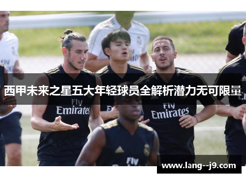 西甲未来之星五大年轻球员全解析潜力无可限量