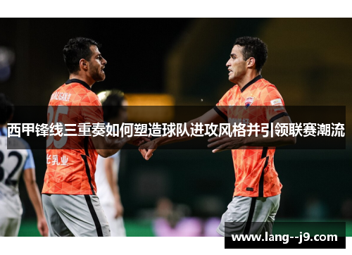 西甲锋线三重奏如何塑造球队进攻风格并引领联赛潮流