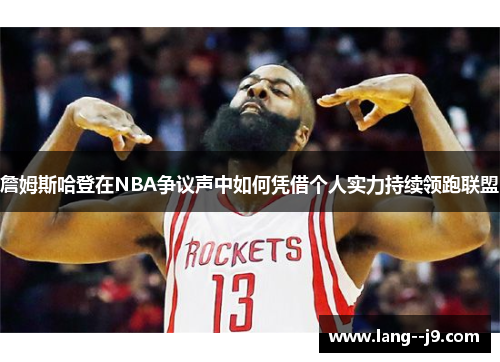 詹姆斯哈登在NBA争议声中如何凭借个人实力持续领跑联盟