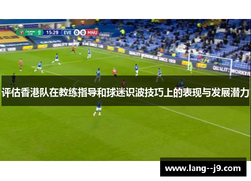 评估香港队在教练指导和球迷识波技巧上的表现与发展潜力