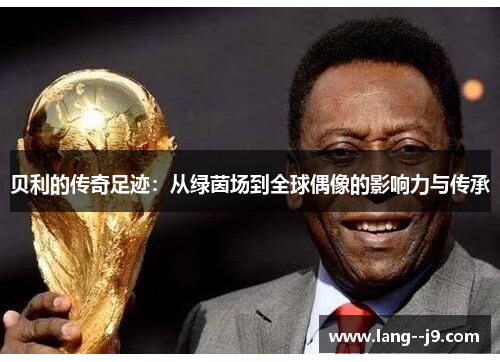 贝利的传奇足迹：从绿茵场到全球偶像的影响力与传承