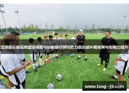 足球俱乐部品牌建设策略与创新路径探讨助力俱乐部长期发展与影响力提升