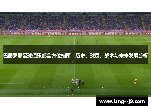 巴塞罗那足球俱乐部全方位指南：历史、球员、战术与未来发展分析