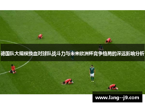 德国队大规模换血对球队战斗力与未来欧洲杯竞争格局的深远影响分析