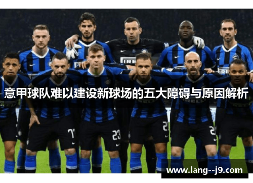 意甲球队难以建设新球场的五大障碍与原因解析