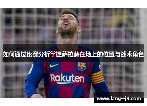 如何通过比赛分析掌握萨拉赫在场上的位置与战术角色
