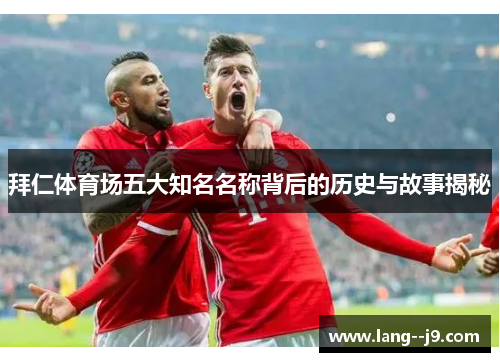 拜仁体育场五大知名名称背后的历史与故事揭秘