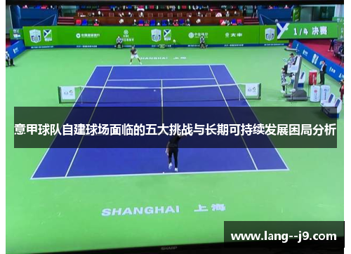意甲球队自建球场面临的五大挑战与长期可持续发展困局分析