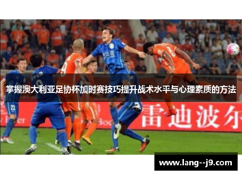 掌握澳大利亚足协杯加时赛技巧提升战术水平与心理素质的方法