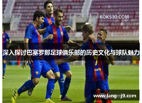 深入探讨巴塞罗那足球俱乐部的历史文化与球队魅力