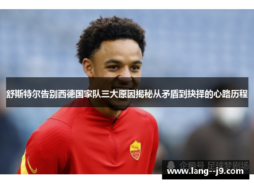 舒斯特尔告别西德国家队三大原因揭秘从矛盾到抉择的心路历程