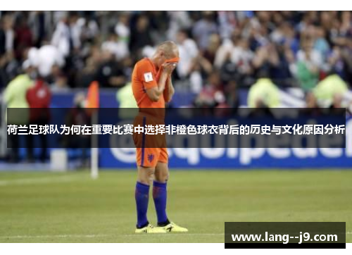 荷兰足球队为何在重要比赛中选择非橙色球衣背后的历史与文化原因分析