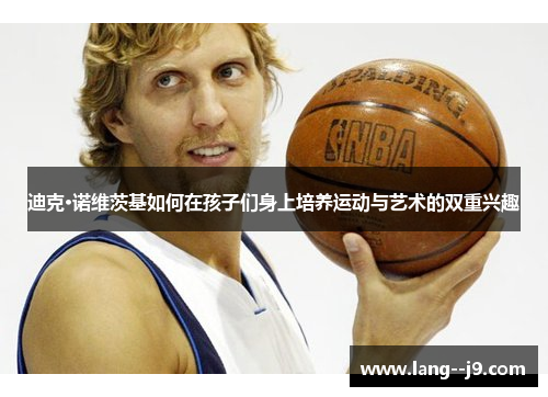 迪克·诺维茨基如何在孩子们身上培养运动与艺术的双重兴趣