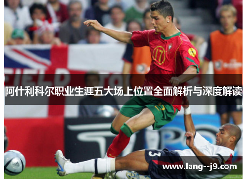 阿什利科尔职业生涯五大场上位置全面解析与深度解读