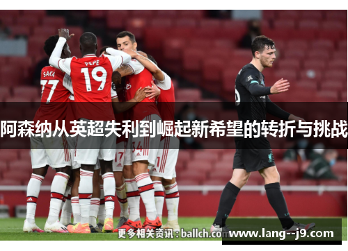 阿森纳从英超失利到崛起新希望的转折与挑战