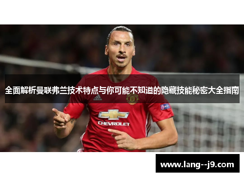 全面解析曼联弗兰技术特点与你可能不知道的隐藏技能秘密大全指南