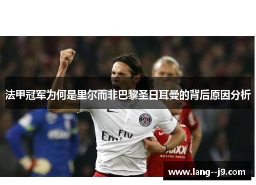 法甲冠军为何是里尔而非巴黎圣日耳曼的背后原因分析