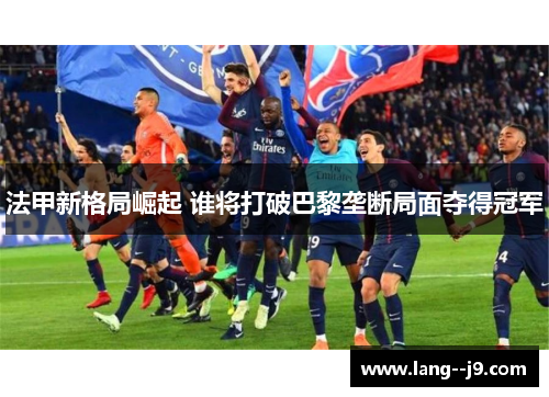 法甲新格局崛起 谁将打破巴黎垄断局面夺得冠军
