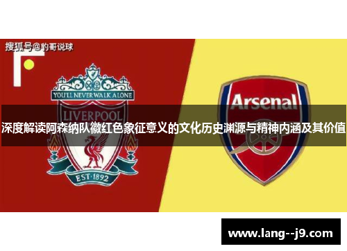 深度解读阿森纳队徽红色象征意义的文化历史渊源与精神内涵及其价值