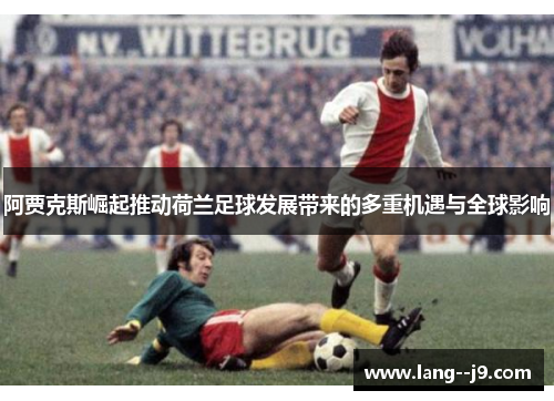 阿贾克斯崛起推动荷兰足球发展带来的多重机遇与全球影响 阿贾克斯崛起推动荷兰足球发展带来的多重机遇与全球影响