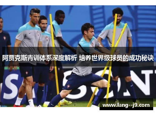 阿贾克斯青训体系深度解析 培养世界级球员的成功秘诀 阿贾克斯青训体系深度解析 培养世界级球员的成功秘诀