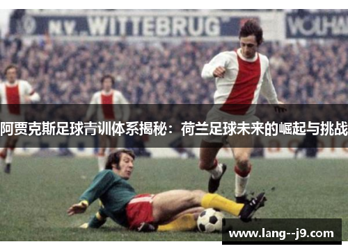 阿贾克斯足球青训体系揭秘:荷兰足球未来的崛起与挑战 阿贾克斯足球青训体系揭秘:荷兰足球未来的崛起与挑战