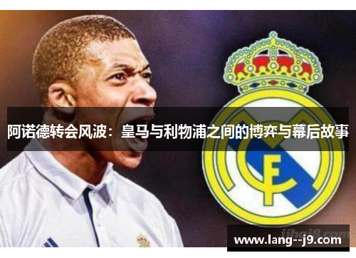阿诺德转会风波:皇马与利物浦之间的博弈与幕后故事 阿诺德转会风波:皇马与利物浦之间的博弈与幕后故事
