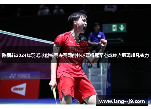 陈雨菲2024年羽毛球世锦赛决赛网前扑球赢得冠军点成焦点展现超凡实力 陈雨菲2024年羽毛球世锦赛决赛网前扑球赢得冠军点成焦点展现超凡实力