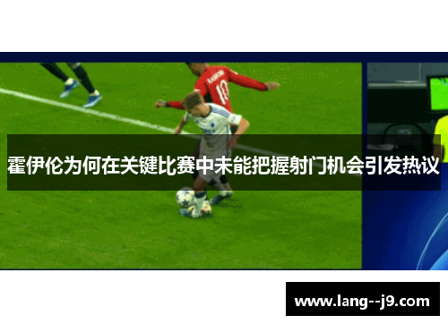 霍伊伦为何在关键比赛中未能把握射门机会引发热议 霍伊伦为何在关键比赛中未能把握射门机会引发热议