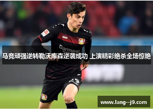 马竞顽强逆转勒沃库森逆袭成功 上演精彩绝杀全场惊艳 马竞顽强逆转勒沃库森逆袭成功 上演精彩绝杀全场惊艳