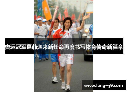 奥运冠军葛菲迎来新任命再度书写体育传奇新篇章